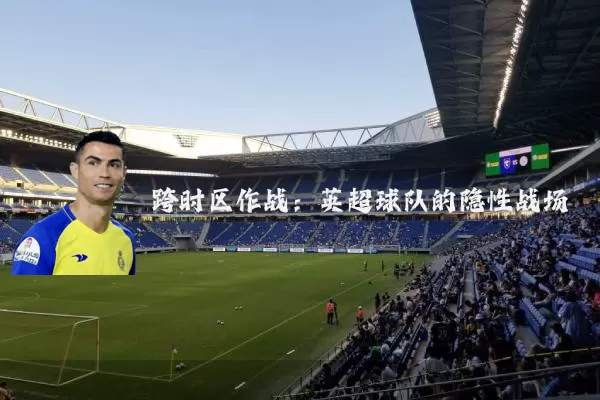 跨时区作战:英超球队的隐性战场