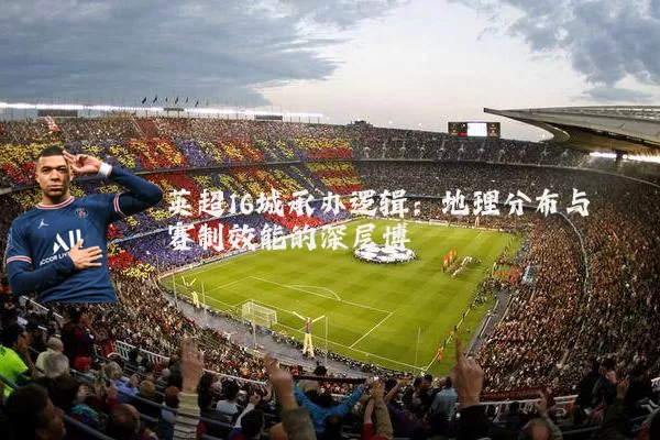 英超16城承办逻辑:地理分布与赛制效能的深层博弈