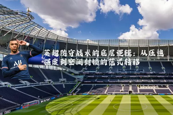 英超防守战术的底层逻辑：从压迫强度到空间封锁的范式转移