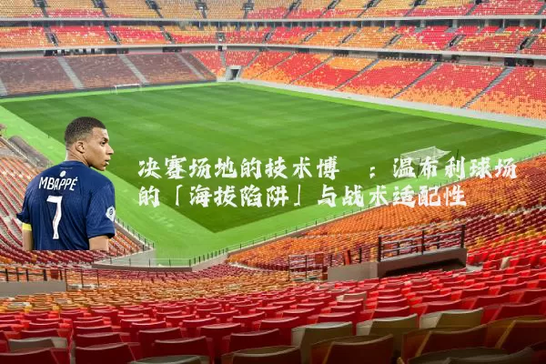 决赛场地的技术博弈：温布利球场的「海拔陷阱」与战术适配性