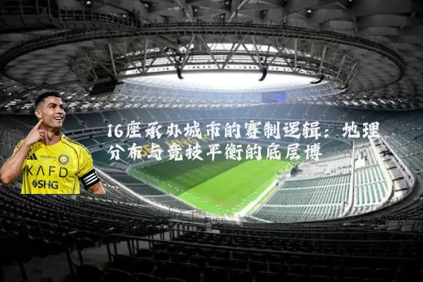 16座承办城市的赛制逻辑：地理分布与竞技平衡的底层博弈