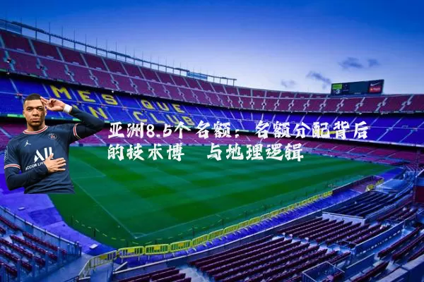 亚洲8.5个名额:名额分配背后的技术博弈与地理逻辑
