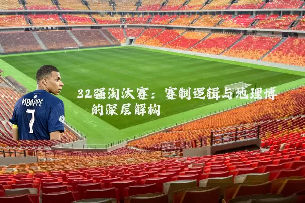 32强淘汰赛：赛制逻辑与地理博弈的深层解构