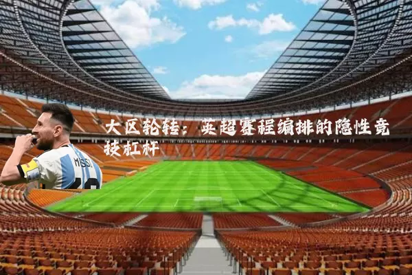 大区轮转：英超赛程编排的隐性竞技杠杆