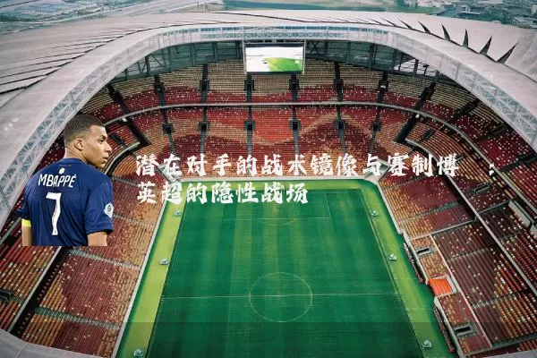 潜在对手的战术镜像与赛制博弈:英超的隐性战场